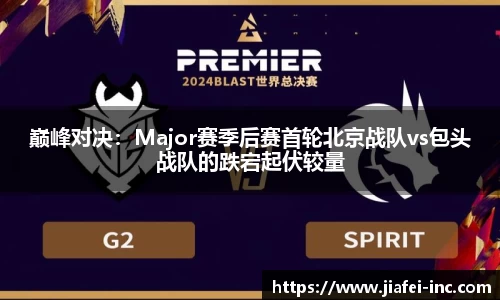 巅峰对决：Major赛季后赛首轮北京战队vs包头战队的跌宕起伏较量